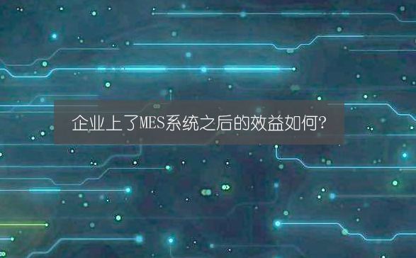 企业上了MES系统之后的效益如何?