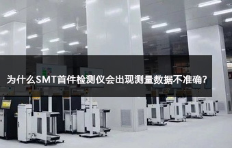 为什么SMT首件检测仪会出现测量数据不准确？